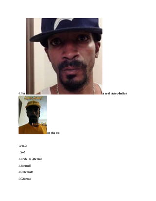 4.I'm a real Aztex-Indian
on tha go!
Vers.2
1.So!
2.I ride to Aternal!
3.Eternal!
4.Ceternal!
5.Gternal!
 