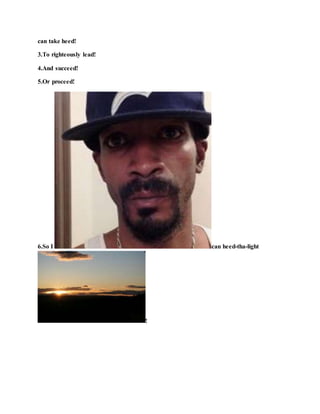 can take heed!
3.To righteously lead!
4.And succeed!
5.Or proceed!
6.So I can heed-tha-light
!
 