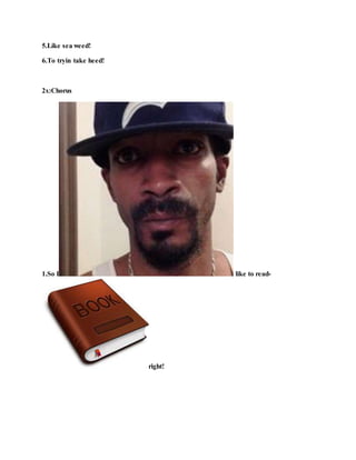 5.Like sea weed!
6.To tryin take heed!
2x:Chorus
1.So I like to read-
right!
 
