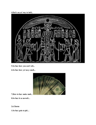 4.Dat's on ya! way to hell...
5.So fucc how you can't tell...
6.So fucc how yo! ussy smell...
7.How to fucc make mail...
8.So fucc it as un-well…
2x:Chorus
1.So fucc goin to jail…
 