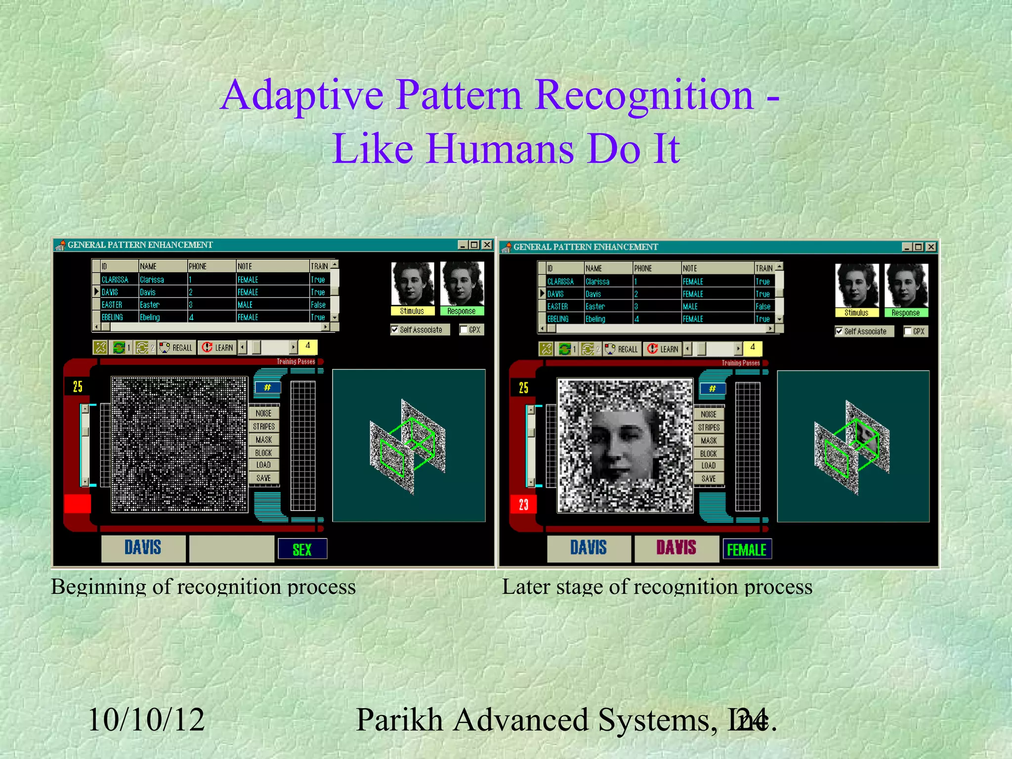 Adaptive Pattern Recognition -
                      Like Humans Do It




Beginning of recognition process         Later stage of recognition process




   10/10/12                    Parikh Advanced Systems, Inc.
                                                         24
 