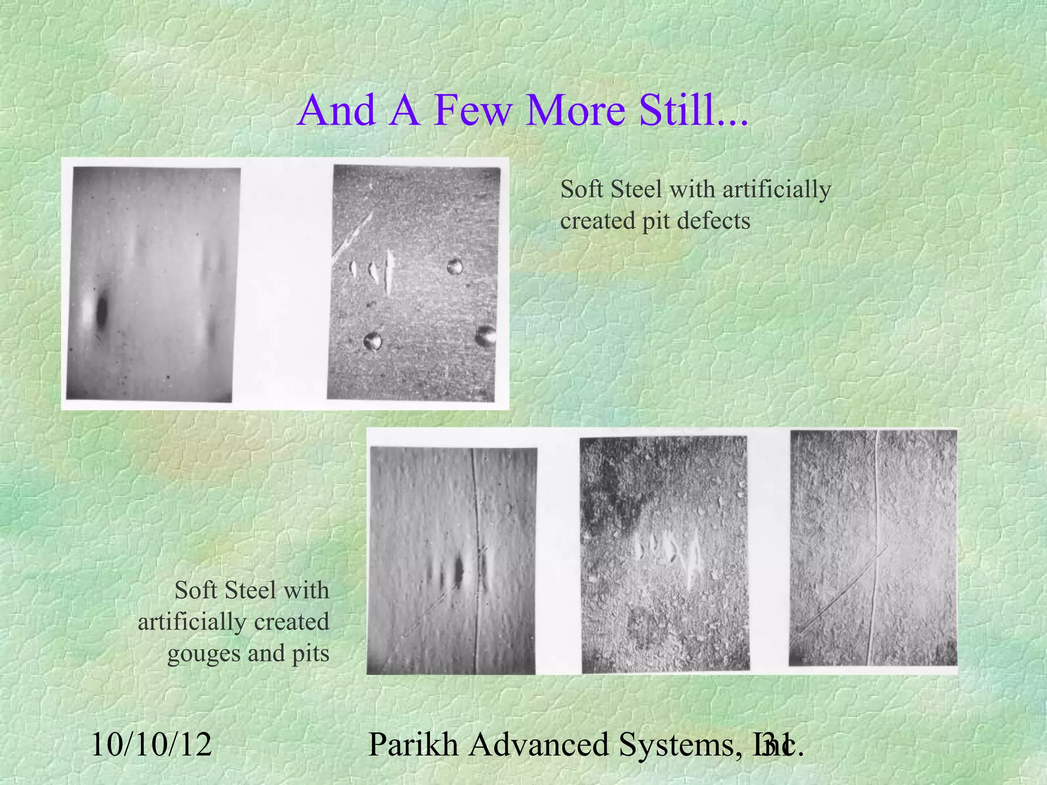 And A Few More Still...
                                      Soft Steel with artificially
                                      created pit defects




       Soft Steel with
   artificially created
      gouges and pits


10/10/12                  Parikh Advanced Systems, Inc.
                                                    31
 