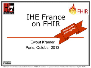 IHE France
on FHIR
Ewout Kramer
Paris, October 2013

© 2012 HL7 ® International. Licensed under Creative Commons. HL7 & Health Level Seven are registered trademarks of Health Level Seven International. Reg. U.S. TM Office.

 