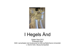 I Hegels Ånd
Golden Days 2013
”Philosophy Now”
KAS i samarbejde med studerende fra CBS og Københavns Universitet
v. Henrik Holm, Museumsinspektør

 