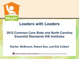 Leaders with Leaders

2012 Common Core State and North Carolina
     Essential Standards IHE Institutes


  Rachel McBroom, Robert Sox, and Eliz Colbert
 