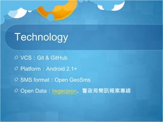 Technology
VCS：Git & GitHub
Platform：Android 2.1+
SMS format：Open GeoSms
Open Data：twgeojson、警政局簡訊報案專線
 