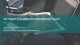 UK Higher Education:An International Future?
—
Independent HE Annual Conference
29 November 2017
Marie Clark, Director of Marketing and External Relations
 