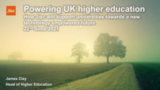Powering UK higher education
How Jisc will support universities towards a new
technology empowered future
22nd June 2021
James Clay
Head of Higher Education
 