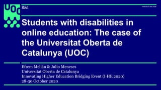 Students with disabilities in
online education: The case of
the Universitat Oberta de
Catalunya (UOC)
Efrem Melián & Julio Meneses
Universitat Oberta de Catalunya
Innovating Higher Education Bridging Event (I·HE 2020)
28-30 October 2020
 