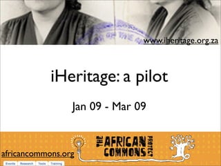 www.iheritage.org.za



            iHeritage: a pilot
                 Jan 09 - Mar 09


africancommons.org
 