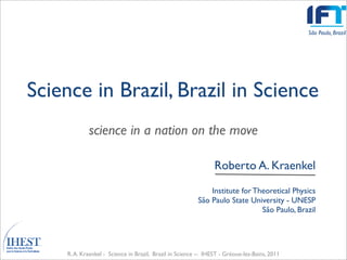 São Paulo, Brazil




Science in Brazil, Brazil in Science
            science in a nation on the move

                                                                Roberto A. Kraenkel
                                                             Institute for Theoretical Physics
                                                         São Paulo State University - UNESP
                                                                             São Paulo, Brazil




    R. A. Kraenkel - Science in Brazil, Brazil in Science -- IHEST - Gréoux-les-Bains, 2011
 