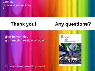 http://www.digitalplay.info/blog Digital Play Thank you!  Any questions? @grahamstanley [email_address] http://www.slideshare.net/bcgstanley/ 