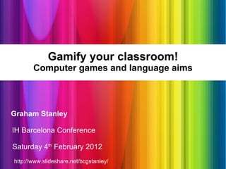 Gamify your classroom! Computer games and language aims ,[object Object],[object Object],[object Object],http://www.slideshare.net/bcgstanley/ 