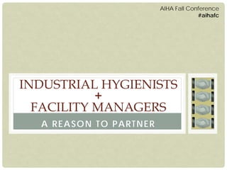 A REASON TO PARTNER 
INDUSTRIAL HYGIENISTS + FACILITY MANAGERS 
AIHA Fall Conference #aihafc  