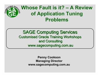 Whose Fault is it? – A Review
of Application Tuning
Problems
Penny Cookson
Managing Director
www.sagecomputing.com.au
SAGE Computing ServicesSAGE Computing Services
Customised Oracle Training WorkshopsCustomised Oracle Training Workshops
and Consultingand Consulting
www.sagecomputing.com.auwww.sagecomputing.com.au
 