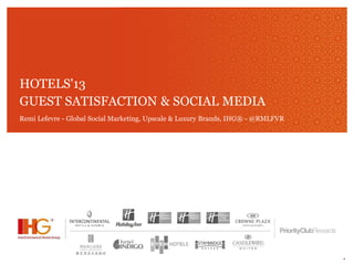 *
HOTELS'13
GUEST SATISFACTION & SOCIAL MEDIA
Remi Lefevre - Global Social Marketing, Upscale & Luxury Brands, IHG® - @RMLFVR
 