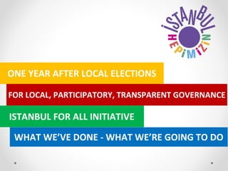 ONE YEAR AFTER LOCAL ELECTIONS
FOR LOCAL, PARTICIPATORY, TRANSPARENT GOVERNANCE
ISTANBUL FOR ALL INITIATIVE
WHAT WE’VE DONE - WHAT WE’RE GOING TO DO
 