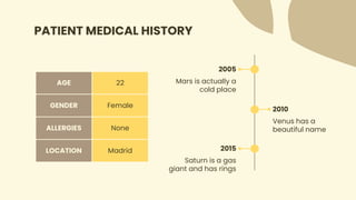 PATIENT MEDICAL HISTORY
2005
Mars is actually a
cold place
2010
Venus has a
beautiful name
2015
Saturn is a gas
giant and has rings
AGE 22
GENDER Female
ALLERGIES None
LOCATION Madrid
 