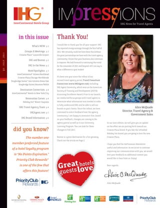 IHG News for Travel Agents



                            in this issue                        Thank You!
                                                                 i would like to thank you for all your support. iHg
                                           What’s neW p 2
                                                                 has reported strong earnings through the first half of
                                  groups & Meetings: p 2         2011. We certainly could not have done this without
Q3 . JU LY . 2 011




                             Crowne plaza® Louisville airport    the great partnerships we have with the travel agency
                                                                 community. i know that your business also continues
                                       iHg and Boston p 2
                                                                 to improve. We look forward to continuing this trend
                                       iHg in the news p 2       for the remainder of 2011 and beyond. all i can say is,
                                                                 what a difference a year makes!
                                       Hotel spotlights: p 3
                           interContinental® atlanta Buckhead
                            Crowne plaza Chicago-northbrook      it’s been one year since the rollout of our
                     staybridge suites® san antonio stone oak    revised travel agency portal, Travel Consultant
                             staybridge suites Houston/nasa      Connection (www.IHGAgent.com) including
                                                                 iHg agent university, which won us the american
                              Destination Connection: p 4        society of training and Development (astD)
                     interContinental® Hotels in new York City   eLearning excellence award. prior to our launch,
                                   renovation Corner: p 4        we conducted focus groups with travel agents to
                                 Holiday inn® resort Daytona     determine what information was needed in order
                                                                 to fully understand iHg and be able to sell our
                             iHg travel agency team p 4          brands to your clients. since the rollout, we have                                    Alice McQuade
                                                                 continued to solicit feedback from the agency                              Director, Travel Agency &
                                         iHgagent.com p 5
                                                                 community. i am happy to announce that, based                                     Government Sales
                               iHg Brand information p 6         on your feedback, changes are coming to the
                                                                 agency portal as well as to our university                in our next edition, we will give you an update
                                                                 Learning program. You can look for these                  on the effort we are putting forth toward our
                       did you know?                             changes in Fall 2011.                                     Crowne plaza brand. if you like the refreshed
                                                                                                                           Holiday inn brand, you are going to love the new
                                    The number one               Boston is a great destination for a fun getaway.          Crowne plaza.
                                                                 Check out the article on page 2.
                      member-preferred feature                                                                             i hope you find the impressions newsletter
                                                                                                                           useful and informative. as we strive to continue
                      of a hotel loyalty program
                                                                                                                           improving our communication with you, we would
                        is “No Points Expiration.”                                                                         love your feedback on additional content you
                                                                                                                           would like to hear from us. enjoy!
                          Priority Club Rewards®
                             is one of the few that                                                        TM              Best regards,

                                 offers this feature!


                                                                                                                           alice McQuade
 