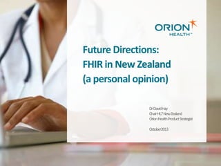 Future Directions:
FHIR in New Zealand
(a personal opinion)
Dr David Hay
Chair HL7 New Zealand
Orion Health Product Strategist
October2013

 