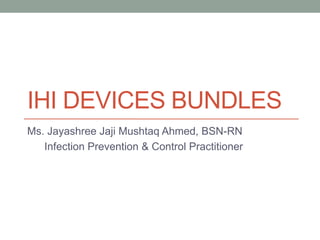 IHI DEVICES BUNDLES
Ms. Jayashree Jaji Mushtaq Ahmed, BSN-RN
Infection Prevention & Control Practitioner
 