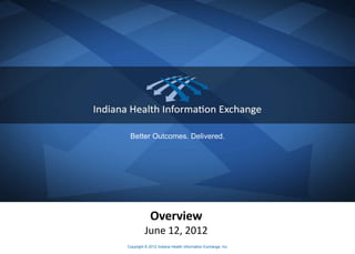 Better Outcomes. Delivered.




            Overview
         June 12, 2012
Copyright © 2012 Indiana Health Information Exchange, Inc
 
