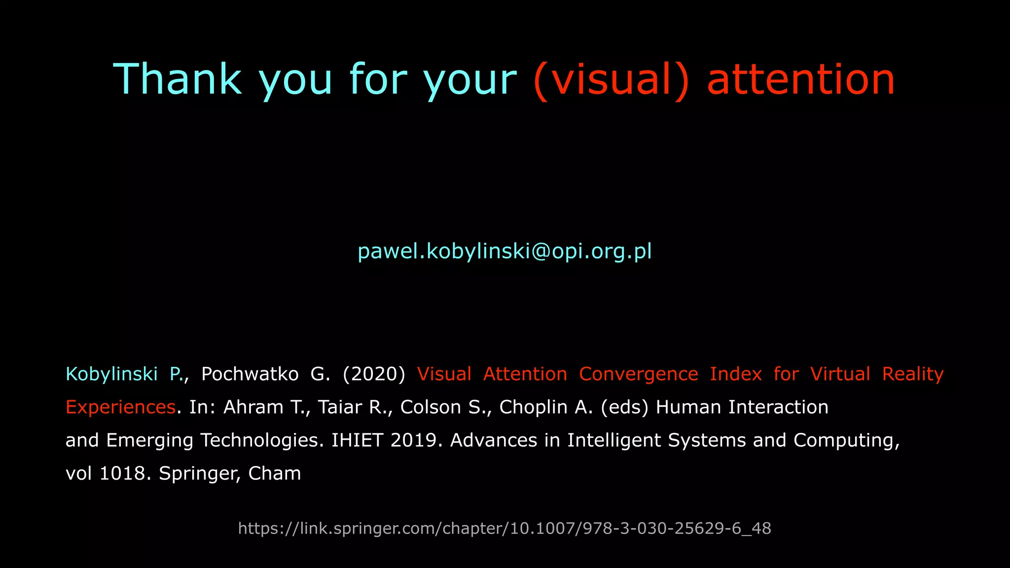 Thank you for your (visual) attention
pawel.kobylinski@opi.org.pl
Kobylinski P., Pochwatko G. (2020) Visual Attention Convergence Index for Virtual Reality
Experiences. In: Ahram T., Taiar R., Colson S., Choplin A. (eds) Human Interaction
and Emerging Technologies. IHIET 2019. Advances in Intelligent Systems and Computing,
vol 1018. Springer, Cham
https://link.springer.com/chapter/10.1007/978-3-030-25629-6_48
 