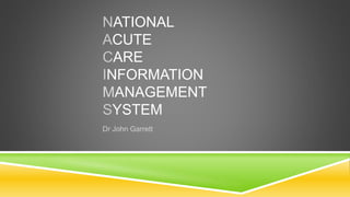 NATIONAL
ACUTE
CARE
INFORMATION
MANAGEMENT
SYSTEM
Dr John Garrett
 