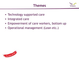 Themes

•   Technology supported care
•   Integrated care
•   Empowerment of care workers, bottom up
•   Operational management (Lean etc.)
 
