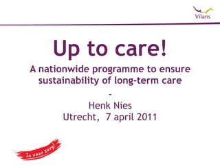 Up to care!
A nationwide programme to ensure
  sustainability of long-term care
                  -
             Henk Nies
       Utrecht, 7 april 2011
 