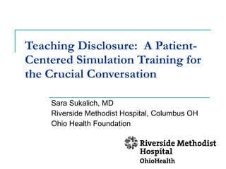 Teaching Disclosure:  A Patient-Centered Simulation Training for the Crucial Conversation Sara Sukalich, MD Riverside Methodist Hospital, Columbus OH Ohio Health Foundation 
