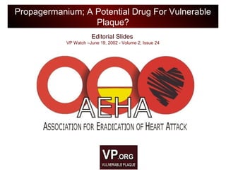 Editorial Slides
VP Watch –June 19, 2002 - Volume 2, Issue 24
Propagermanium; A Potential Drug For Vulnerable
Plaque?
 