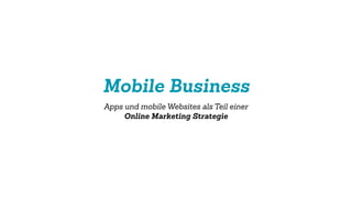 Mobile Business
Apps und mobile Websites als Teil einer
Online Marketing Strategie
 