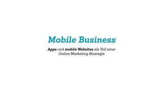 Mobile Business
Apps und mobile Websites als Teil einer
Online Marketing Strategie
 