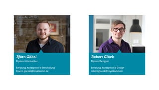 Björn Göbel Robert Glück
Diplom Informatiker
Beratung, Konzeption & Entwicklung
bjoern.goebel@royalkomm.de
Diplom Designer
Beratung, Konzeption & Design
robert.glueck@royalkomm.de
 