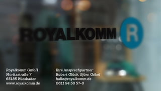 Royalkomm GmbH
Moritzstraße 7
65185 Wiesbaden
www.royalkomm.de
Ihre Ansprechpartner:
Robert Glück, Björn Göbel
hallo@royalkomm.de
0611 94 58 57-0
 
