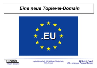 24.10.05 / Page 1
.EU – eine neue Toplevel-Domain
Stefan Neufeind
Arbeitskreis IuK, IHK Mittlerer Niederrhein
2005, Krefeld
Eine neue Toplevel-Domain
.EU.EU
 