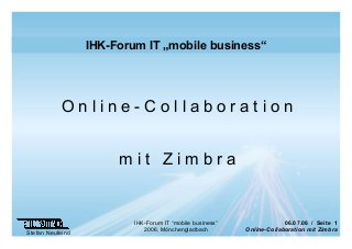 06.07.06 / Seite 1
Online-Collaboration mit Zimbra
Stefan Neufeind
IHK-Forum IT “mobile business”
2006, Mönchengladbach
IHK-Forum IT „mobile business“
O n l i n e - C o l l a b o r a t i o n
m i t Z i m b r a
 