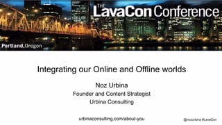 @nozurbina #LavaCon
Integrating our Online and Offline worlds
Noz Urbina
Founder and Content Strategist
Urbina Consulting
urbinaconsulting.com/about-you
 