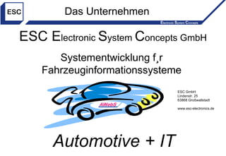 ESC E lectronic  S ystem  C oncepts GmbH Systementwicklung für  Fahrzeuginformationssysteme  ESC GmbH Lindenstr. 25 63868 Großwallstadt www.esc-electronics.de Automotive + IT Das Unternehmen 