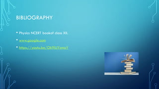 BIBLIOGRAPHY
• Physics NCERT bookof class XII.
• www.google.com
• https://youtu.be/Ok9ILIYzmaY
 