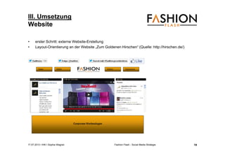 17.07.2013 I IHK I Sophia Wagner Fashion Flash - Social Media Strategie
III. Umsetzung
Website
• erster Schritt: externe Website-Erstellung
• Layout-Orientierung an der Website „Zum Goldenen Hirschen“ (Quelle: http://hirschen.de/)
19
 