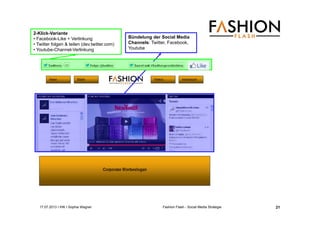 17.07.2013 I IHK I Sophia Wagner Fashion Flash - Social Media Strategie
Bündelung der Social Media
Channels: Twitter, Facebook,
Youtube
2-Klick-Variante
• Facebook-Like + Verlinkung
• Twitter folgen & teilen (dev.twitter.com)
• Youtube-Channel-Verlinkung
21
 