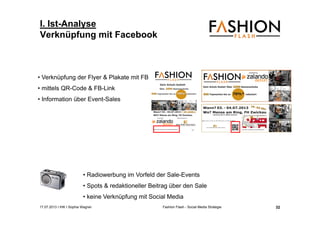 17.07.2013 I IHK I Sophia Wagner Fashion Flash - Social Media Strategie
I. Ist-Analyse
Verknüpfung mit Facebook
• Radiowerbung im Vorfeld der Sale-Events
• Spots & redaktioneller Beitrag über den Sale
• keine Verknüpfung mit Social Media
• Verknüpfung der Flyer & Plakate mit FB
• mittels QR-Code & FB-Link
• Information über Event-Sales
32
 