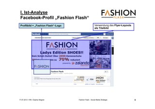 17.07.2013 I IHK I Sophia Wagner Fashion Flash - Social Media Strategie
I. Ist-Analyse
Facebook-Profil „Fashion Flash“
Verwendung des Flyer-Layouts
als Titelbild
Profilbild = „Fashion Flash“-LogoProfilbild = „Fashion Flash“-Logo
8
 