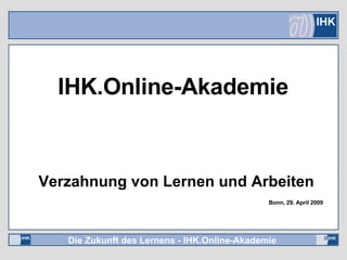 Verzahnung von Lernen und Arbeiten Bonn, 29. April 2009 IHK.Online-Akademie 