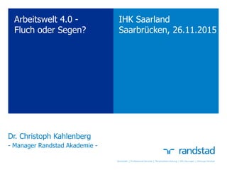 Dr. Christoph Kahlenberg
- Manager Randstad Akademie -
IHK Saarland
Saarbrücken, 26.11.2015
Arbeitswelt 4.0 -
Fluch oder Segen?
 