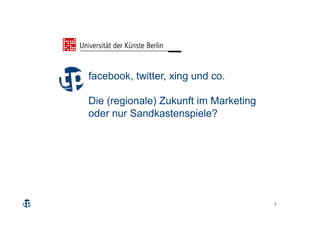 facebook, twitter, xing und co.

Die (regionale) Zukunft im Marketing
oder nur Sandkastenspiele?




                                       1
 