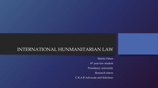 INTERNATIONAL HUNMANITARIAN LAW
Sharfa I khan
4th year law student
Presidency university
Research intern
C.R.A.R Advocate and Solicitors
 