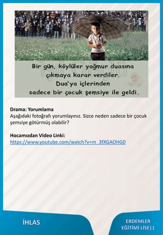 Drama: Yorumlama
Aşağıdaki fotoğrafı yorumlayınız. Sizce neden sadece bir çocuk
şemsiye götürmüş olabilir?
Hocamızdan Video Linki:
https://www.youtube.com/watch?v=m_3fXGAOHG0
 